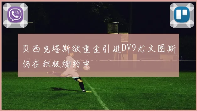 贝西克塔斯欲重金引进DV9尤文图斯仍在积极续约中