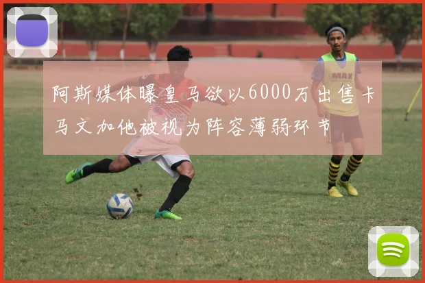 阿斯媒体曝皇马欲以6000万出售卡马文加他被视为阵容薄弱环节