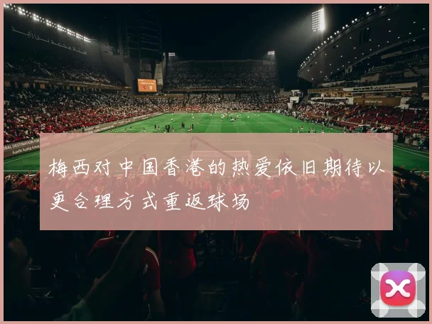 梅西对中国香港的热爱依旧期待以更合理方式重返球场