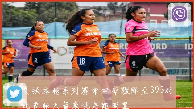 艾顿本轮系列赛命中率骤降至393对比首轮火箭表现差距明显