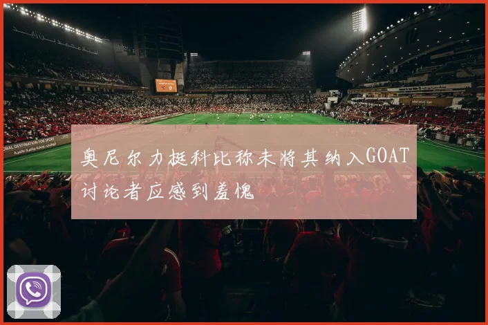 奥尼尔力挺科比称未将其纳入GOAT讨论者应感到羞愧