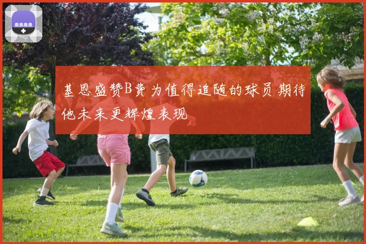 基恩盛赞B费为值得追随的球员期待他未来更辉煌表现