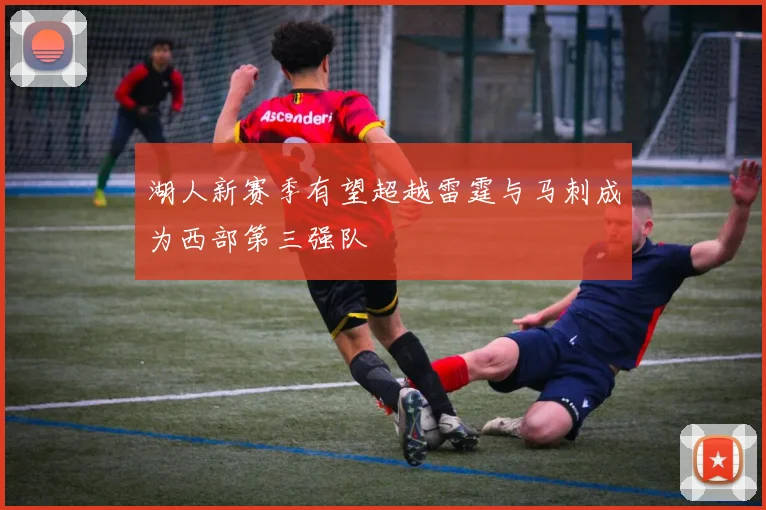 湖人新赛季有望超越雷霆与马刺成为西部第三强队