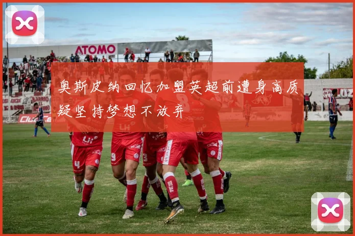 奥斯皮纳回忆加盟英超前遭身高质疑坚持梦想不放弃