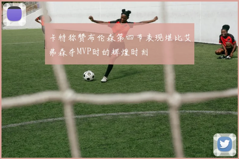 卡特称赞布伦森第四节表现堪比艾弗森夺MVP时的辉煌时刻
