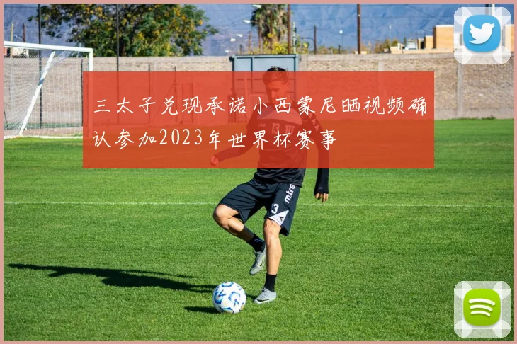 三太子兑现承诺小西蒙尼晒视频确认参加2023年世界杯赛事