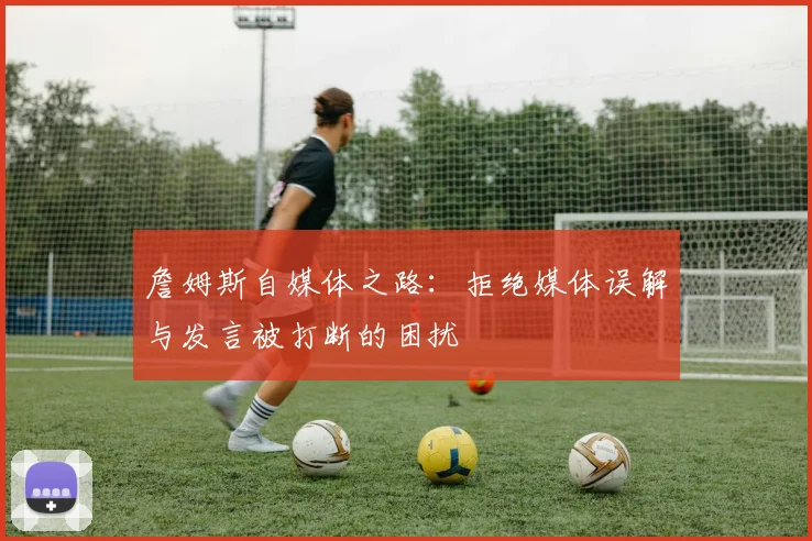 詹姆斯自媒体之路：拒绝媒体误解与发言被打断的困扰