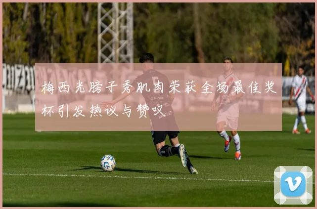 梅西光膀子秀肌肉荣获全场最佳奖杯引发热议与赞叹