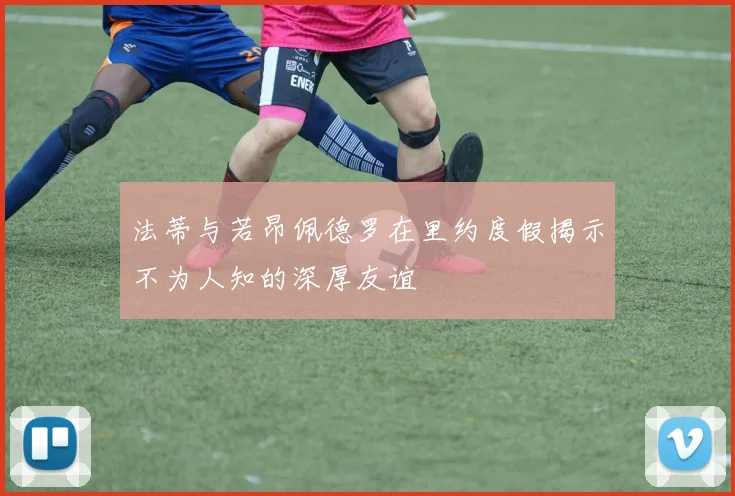 法蒂与若昂佩德罗在里约度假揭示不为人知的深厚友谊
