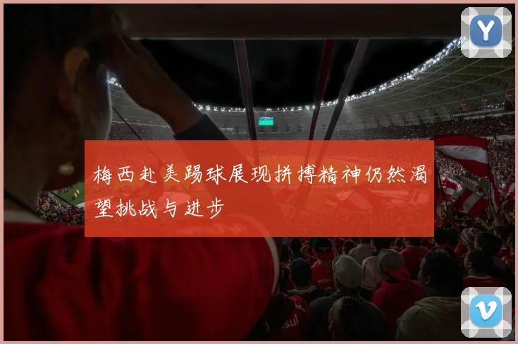 梅西赴美踢球展现拼搏精神仍然渴望挑战与进步
