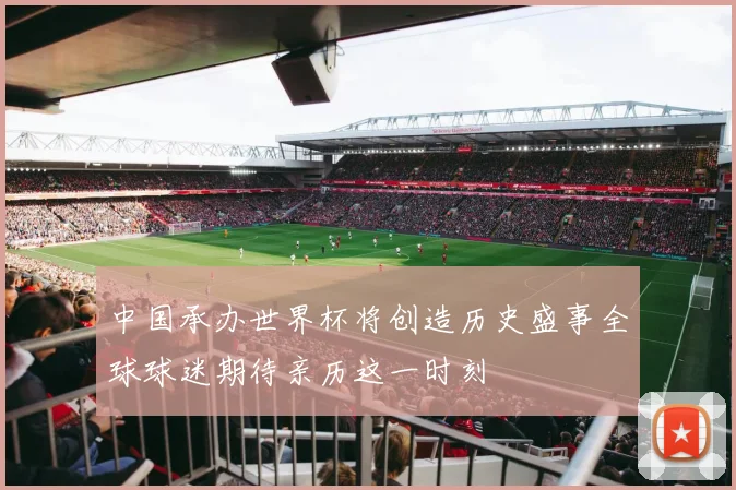 中国承办世界杯将创造历史盛事全球球迷期待亲历这一时刻