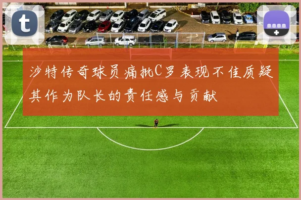 沙特传奇球员痛批C罗表现不佳质疑其作为队长的责任感与贡献