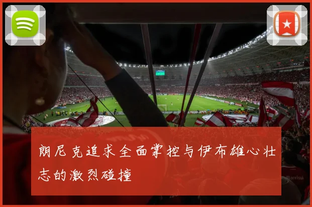 朗尼克追求全面掌控与伊布雄心壮志的激烈碰撞