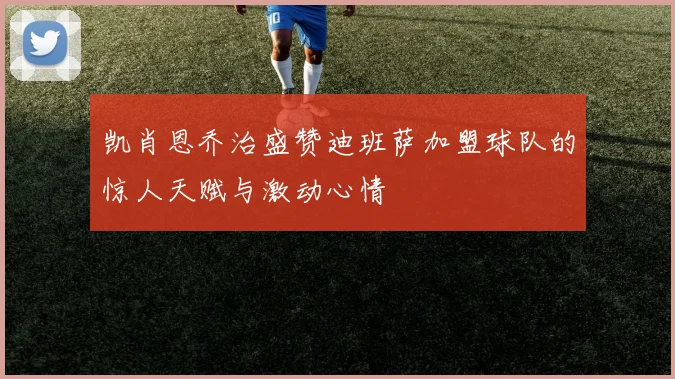 凯肖恩乔治盛赞迪班萨加盟球队的惊人天赋与激动心情