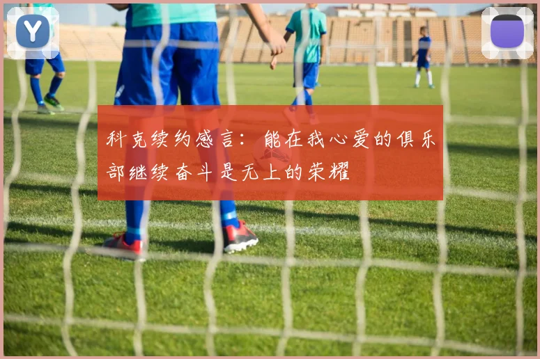 科克续约感言：能在我心爱的俱乐部继续奋斗是无上的荣耀