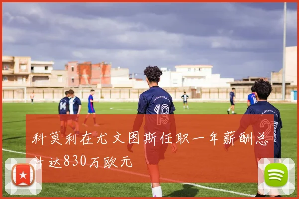 科莫利在尤文图斯任职一年薪酬总计达830万欧元