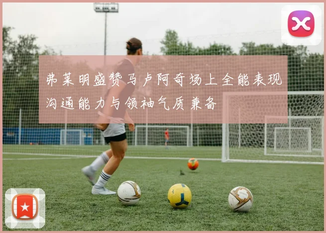 弗莱明盛赞马卢阿奇场上全能表现沟通能力与领袖气质兼备