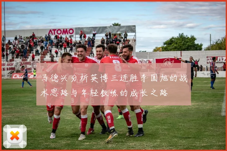 马德兴分析英博三连胜李国旭的战术思路与年轻教练的成长之路