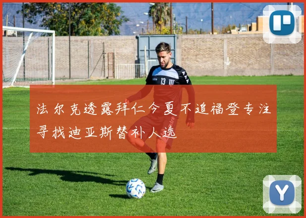 法尔克透露拜仁今夏不追福登专注寻找迪亚斯替补人选