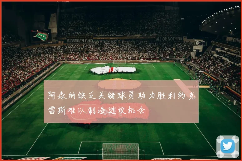 阿森纳缺乏关键球员助力胜利约克雷斯难以制造进攻机会