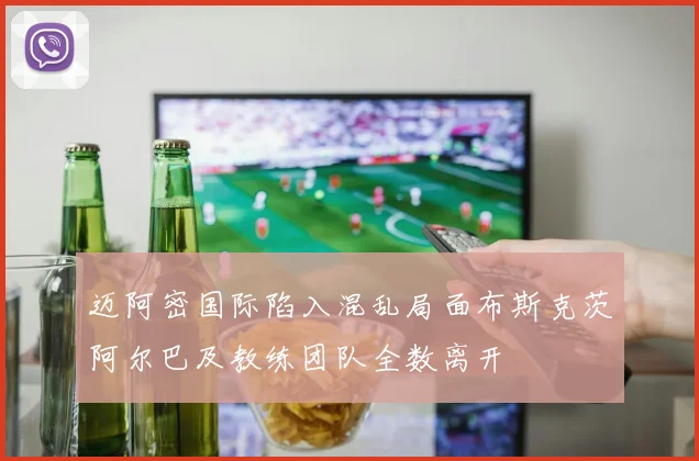 迈阿密国际陷入混乱局面布斯克茨阿尔巴及教练团队全数离开