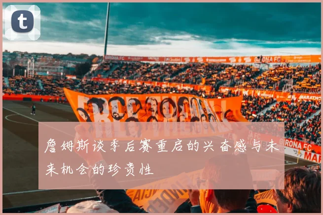 詹姆斯谈季后赛重启的兴奋感与未来机会的珍贵性
