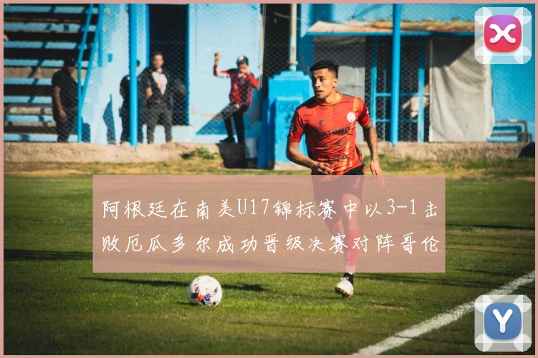 阿根廷在南美U17锦标赛中以3-1击败厄瓜多尔成功晋级决赛对阵哥伦比亚