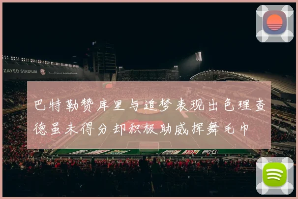 巴特勒赞库里与追梦表现出色理查德虽未得分却积极助威挥舞毛巾