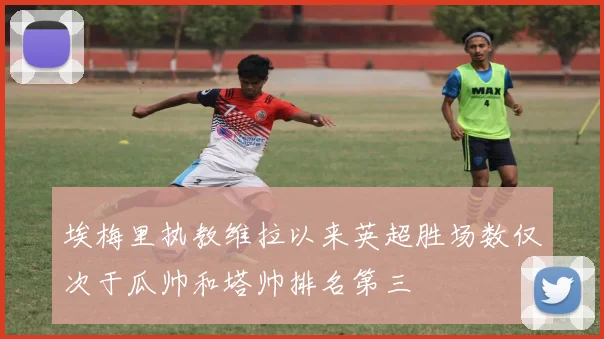 埃梅里执教维拉以来英超胜场数仅次于瓜帅和塔帅排名第三