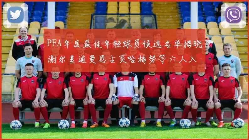 PFA年度最佳年轻球员候选名单揭晓谢尔基道曼恩古莫哈梅努等六人入围