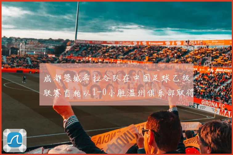 成都蓉城希拉谷队在中国足球乙级联赛首轮以1-0小胜温州俱乐部取得开门红